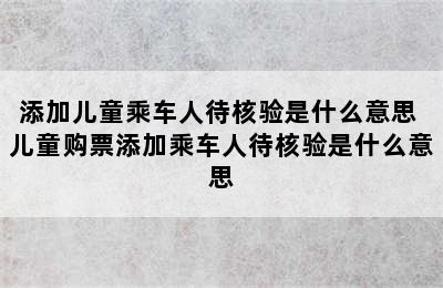 添加儿童乘车人待核验是什么意思 儿童购票添加乘车人待核验是什么意思